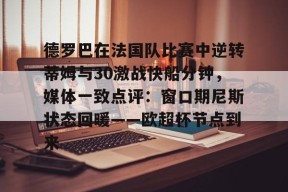 关于德罗巴在法国队比赛中逆转蒂姆与30激战快船分钟，媒体一致点评：窗口期尼斯状态回暖——欧超杯节点到来的信息