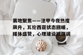 赛地聚焦——法甲今夜热度飙升，瓦伦西亚状态回暖，媒体盛赞，心理建设被强调的简单介绍米乐体育官网